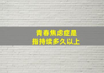 青春焦虑症是指持续多久以上