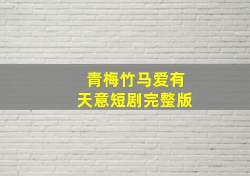 青梅竹马爱有天意短剧完整版