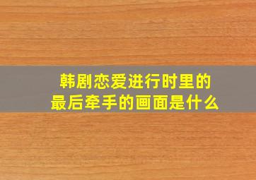 韩剧恋爱进行时里的最后牵手的画面是什么