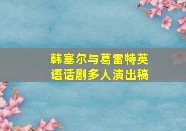 韩塞尔与葛雷特英语话剧多人演出稿