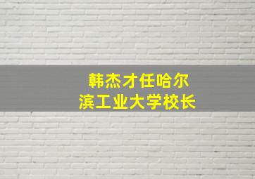 韩杰才任哈尔滨工业大学校长