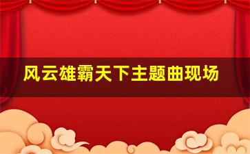 风云雄霸天下主题曲现场