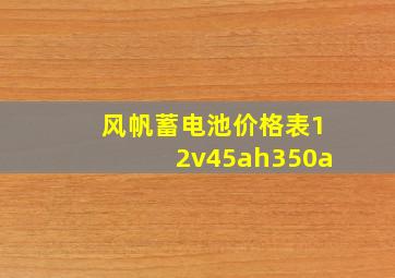 风帆蓄电池价格表12v45ah350a