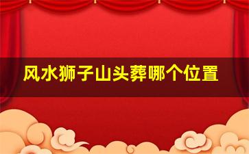 风水狮子山头葬哪个位置