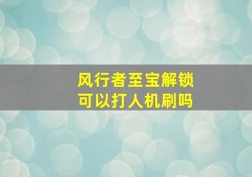 风行者至宝解锁可以打人机刷吗