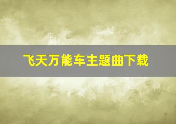 飞天万能车主题曲下载