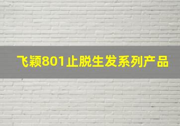 飞颖801止脱生发系列产品