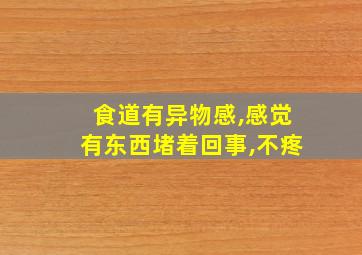 食道有异物感,感觉有东西堵着回事,不疼