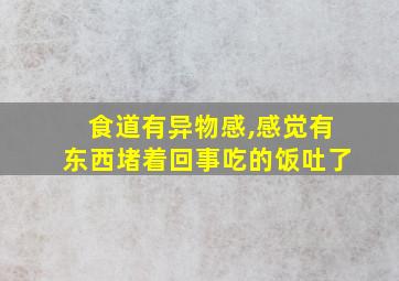 食道有异物感,感觉有东西堵着回事吃的饭吐了