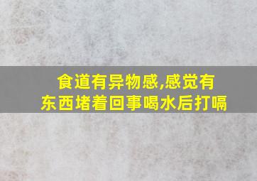 食道有异物感,感觉有东西堵着回事喝水后打嗝