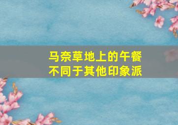 马奈草地上的午餐不同于其他印象派