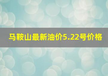 马鞍山最新油价5.22号价格