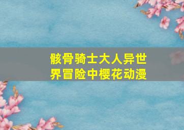 骸骨骑士大人异世界冒险中樱花动漫