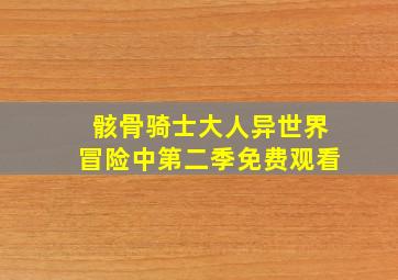 骸骨骑士大人异世界冒险中第二季免费观看