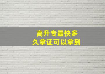 高升专最快多久拿证可以拿到