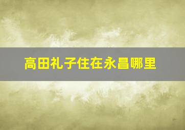 高田礼子住在永昌哪里