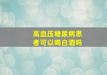 高血压糖尿病患者可以喝白酒吗