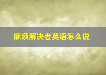 麻烦解决者英语怎么说