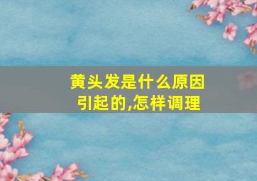 黄头发是什么原因引起的,怎样调理