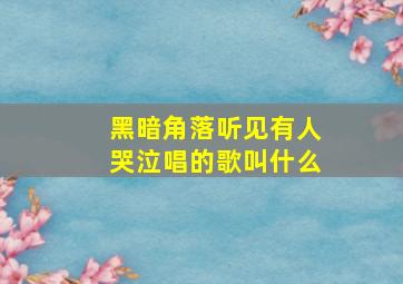 黑暗角落听见有人哭泣唱的歌叫什么