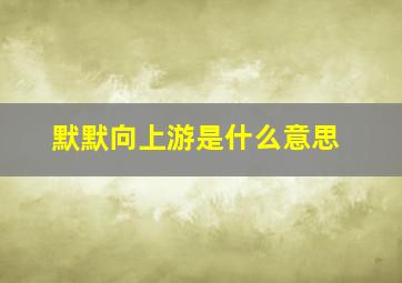 默默向上游是什么意思