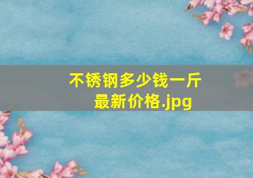 不锈钢多少钱一斤最新价格