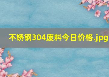 不锈钢304废料今日价格