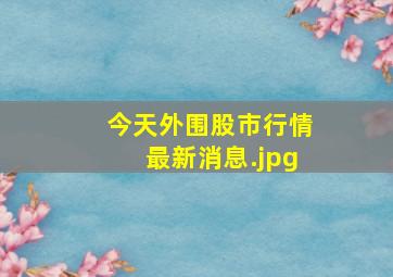 今天外围股市行情最新消息