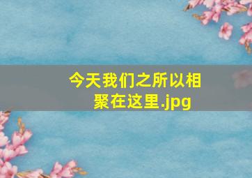 今天我们之所以相聚在这里