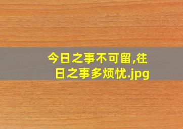 今日之事不可留,往日之事多烦忧