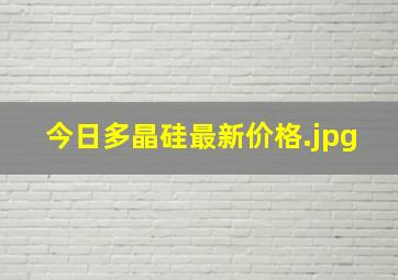 今日多晶硅最新价格