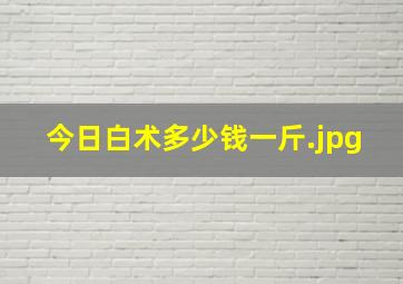 今日白术多少钱一斤