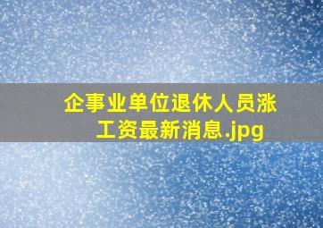 企事业单位退休人员涨工资最新消息