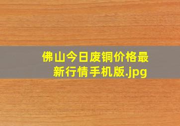 佛山今日废铜价格最新行情手机版