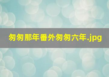 匆匆那年番外匆匆六年