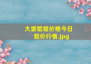 大沥铝锭价格今日铝价行情