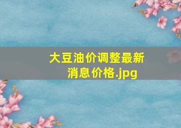 大豆油价调整最新消息价格