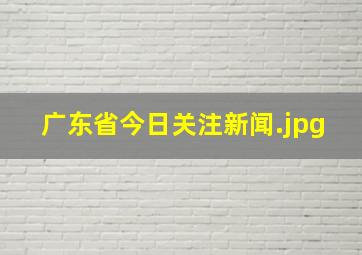 广东省今日关注新闻