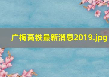 广梅高铁最新消息2019