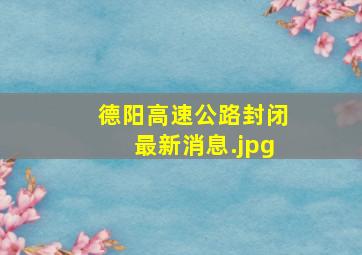 德阳高速公路封闭最新消息