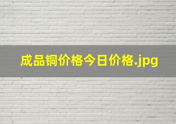 成品铜价格今日价格