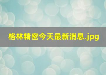 格林精密今天最新消息