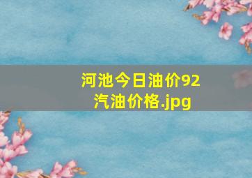 河池今日油价92汽油价格