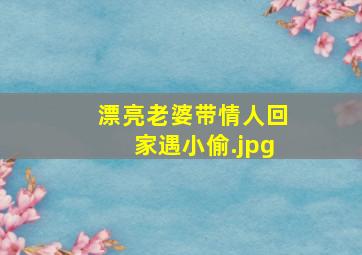 漂亮老婆带情人回家遇小偷