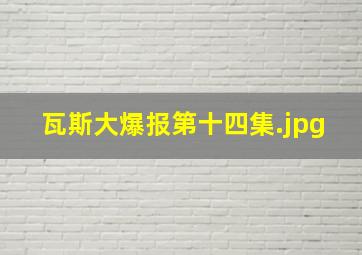 瓦斯大爆报第十四集