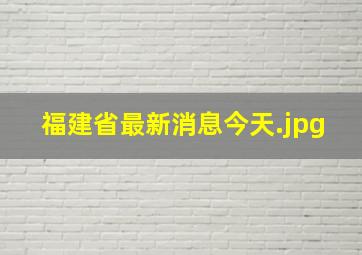 福建省最新消息今天