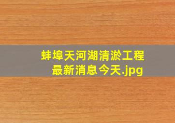 蚌埠天河湖清淤工程最新消息今天