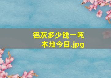 铝灰多少钱一吨 本地今日