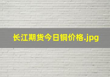 长江期货今日铜价格