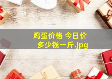 鸡蛋价格 今日价多少钱一斤